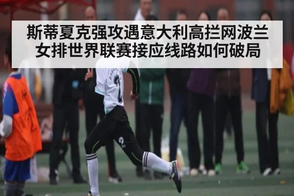 斯蒂夏克强攻遇意大利高拦网波兰女排世界联赛接应线路如何破局