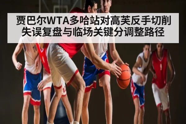 贾巴尔WTA多哈站对高芙反手切削失误复盘与临场关键分调整路径